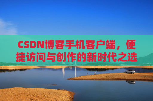 CSDN博客手机客户端，便捷访问与创作的新时代之选