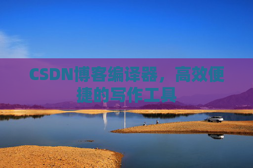 CSDN博客编译器，高效便捷的写作工具